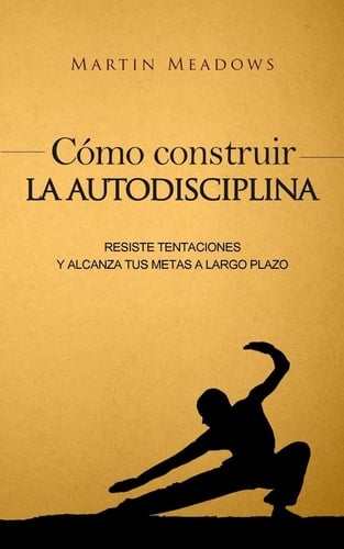 Cómo construir la autodisciplina: Resiste tentaciones y alcanza tus metas a largo plazo (Spanish Edition) - Martin Meadows • 2016
