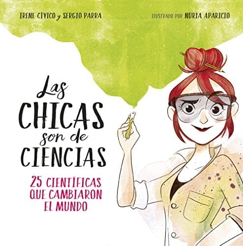 Las chicas son de ciencias: 25 científicas que cambiaron en mundo (Spanish Edition) - Irene Cívico • 2018