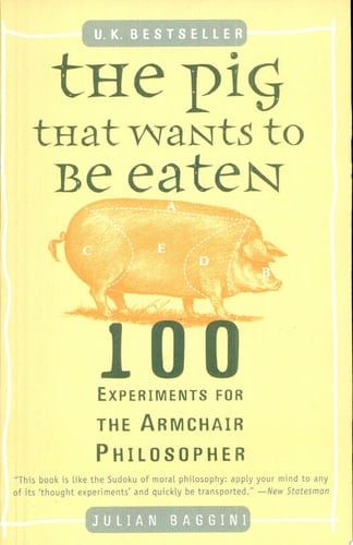 The Pig That Wants to Be Eaten: 100 Experiments for the Armchair Philosopher - Julian Baggini • 2006