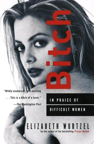 Bitch: In Praise of Difficult Women - Elizabeth Wurtzel • 2012