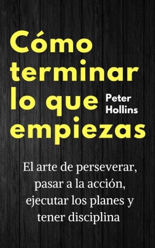 Cómo terminar lo que empiezas: El arte de perseverar, pasar a la acción, ejecutar los planes y tener disciplina (Spanish Edition) - Peter Hollins • 2021