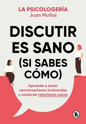 Discutir es sano (si sabes cómo): Aprende a tener conversaciones incómodas y construir relaciones sanas - Juan Muñoz (@psicologeria) • 2024