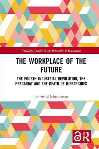 The Workplace of the Future: The Fourth Industrial Revolution, the Precariat and the Death of Hierarchies (Routledge Studies in the Economics of Innovation) - Jon-Arild Johannessen • 2018