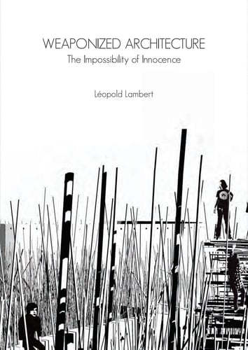 Weaponized Architecture: The Impossibility of Innocence - Leopold Lambert • 2013