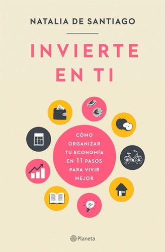 Invierte en ti: Cómo organizar tu economía en 11 pasos para vivir mejor - Natalia de Santiago • 2021