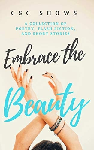 Embrace the Beauty: A Collection of Poetry, Flash Fiction, and Short Stories - C S C Shows • 2018