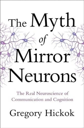 The Myth of Mirror Neurons: The Real Neuroscience of Communication and Cognition - Gregory Hickok • 2014