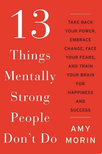 13 Things Mentally Strong People Don't Do: Take Back Your Power, Embrace Change, Face Your Fears, and Train Your Brain for Happiness and Success - Amy Morin • 2014