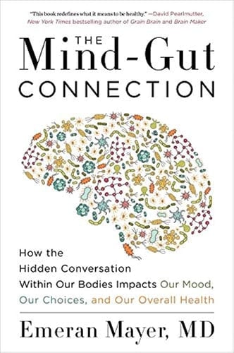 The Mind-Gut Connection: How the Hidden Conversation Within Our Bodies Impacts Our Mood, Our Choices, and Our Overall Health - Emeran Mayer • 2018