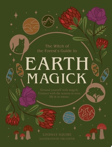 The Witch of the Forest's Guide to Earth Magick: Ground yourself with magick. Connect with the seasons in your life & in nature - Lindsay Squire • 2022