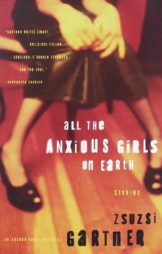 All the Anxious Girls on Earth: Stories - Zsuzsi Gartner • 2000