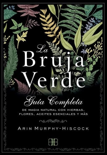 La bruja verde: Guía completa de magia natural con hierbas, flores, aceites esenciales y más - Arin Murphy-Hiscock • 2019