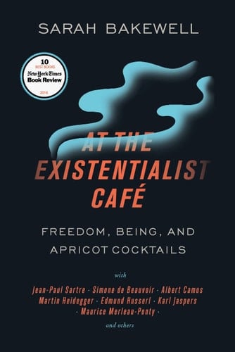 At the Existentialist Café: Freedom, Being, and Apricot Cocktails with Jean-Paul Sartre, Simone de Beauvoir, Albert Camus, Martin Heidegger, Maurice Merleau-Ponty and Others - Sarah Bakewell • 2017