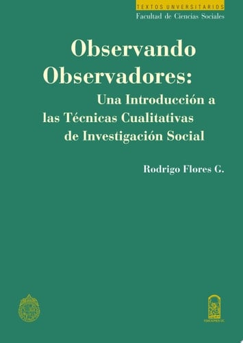 OBSERVANDO OBSERVADORES: UNA INTRODUCCIÓN A LAS TÉCNICAS CUALITATIVAS DE INVESTIGACIÓN SOCIAL - Rodrigo Flores Guerrero • 2013