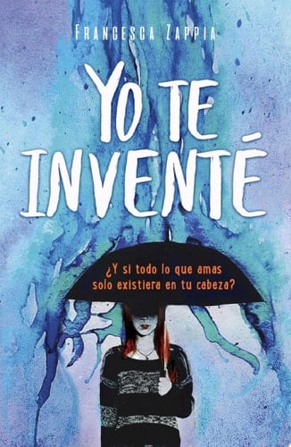 Yo te invente ¿Y si todo lo que amas solo existiera en tu cabeza? - Francesca Zappia · 2018