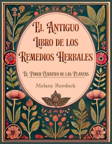 El Antiguo Libro de los Remedios Herbales: El Poder Curativo de las Plantas. Cientos de Hierbas, más de 600 Remedios y 450+ Recetas para Tisanas, aceites esenciales, Tinturas y más (Spanish Edition) - Melany Reedock · 2024