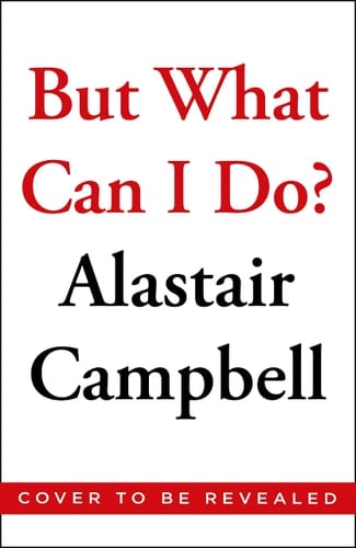 But what Can I Do? Why Politics Has Gone So Wrong, and how You Can Help Fix it - Alastair Campbell · 2023