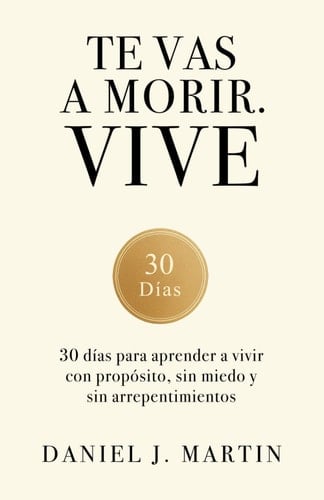 Te vas a morir. Vive: 30 días para aprender a vivir con propósito, sin miedo y sin arrepentimientos (Spanish Edition) - Daniel J. Martin · 2025