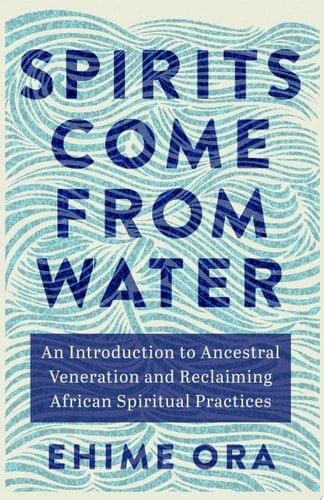 Spirits Come from Water: An Introduction to Ancestral Veneration and Reclaiming African Spiritual Practices - Ehime Ora · 2024