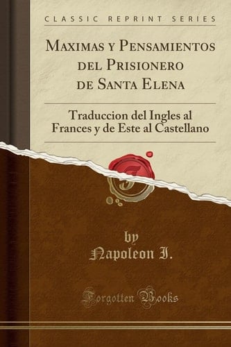 Maximas y Pensamientos Del Prisionero de Santa Elena Traduccion Del Ingles Al Frances y de Este Al Castellano (Classic Reprint) - Napoleon I · 2018