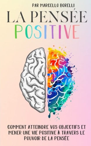 LA PENSÉE POSITIVE: Comment atteindre vos objectifs et mener une vie positive à travers le pouvoir de la pensée (Un esprit sain est une condition préalable à des pensées saines!) (French Edition) - Marcello Borelli · 2020