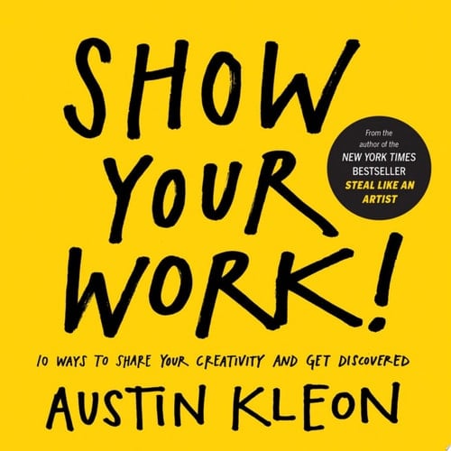 Show Your Work! 10 Ways to Share Your Creativity and Get Discovered - Austin Kleon · 2014