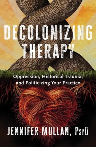 Decolonizing Therapy Oppression, Historical Trauma, and Politicizing Your Practice - Jennifer Mullan · 2023
