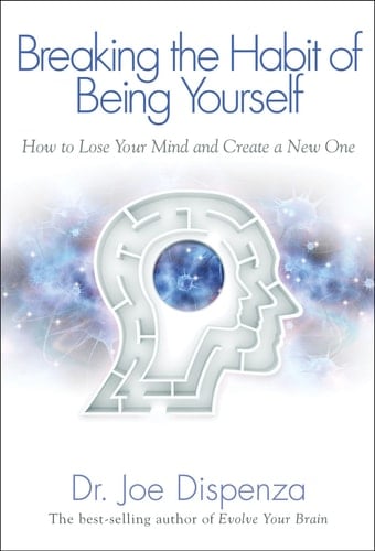 Breaking The Habit of Being Yourself How to Lose Your Mind and Create a New One - Dr. Joe Dispenza · 2013