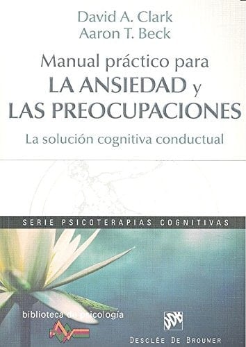 Manual práctico para la ansiedad y las preocupaciones : la solución cognitiva conductual - Aaron T. Beck, David A. Clark