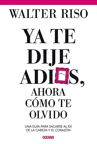 Ya Te Dije Adiós ¿y Ahora Cómo Te Olvido? Como Sacarse Al Ex de la Cabeza y el Corazón - Walter Riso