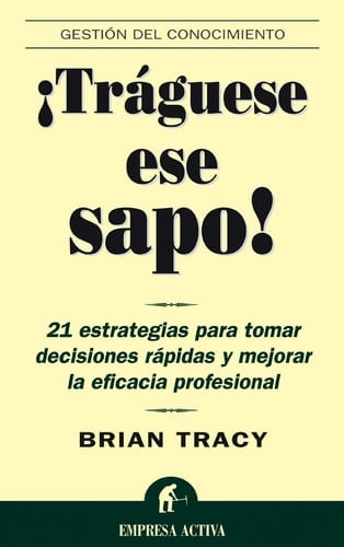 Traguese ese sapo: 21 estrategias para tomar decisiones rapidas y mejorar la eficacia profesional (Spanish Edition) - Brian Tracy · 2003