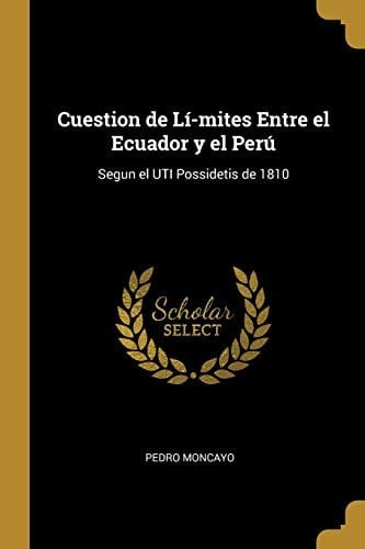 Cuestion de Lí-mites Entre el Ecuador y el Perú Segun el UTI Possidetis de 1810 - Pedro Moncayo · 2019
