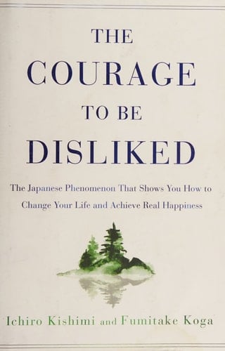The Courage to Be Disliked The Japanese Phenomenon That Shows You How to Change Your Life and Achieve Real Happiness - Ichiro Kishimi · 2018