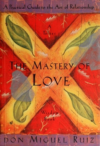 The Mastery of Love: A Practical Guide to the Art of Relationship: A Toltec Wisdom Book - Don Miguel Ruiz · 1999