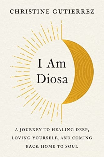 I Am Diosa: A Journey to Healing Deep, Loving Yourself, and Coming Back Home to Soul - Christine Gutierrez • 2022