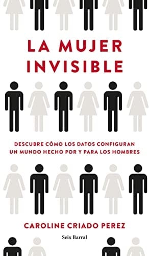 La mujer invisible: Descubre cómo los datos configuran un mundo hecho por y para los hombres - Caroline Criado Perez · 2020