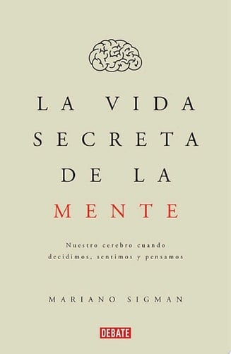 La vida secreta de la mente Nuestro cerebro cuando decidimos, sentimos y pensamos - Mariano Sigman · 2015