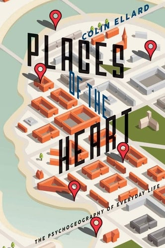 Places of the Heart The Psychogeography of Everyday Life - Colin Ellard · 2015