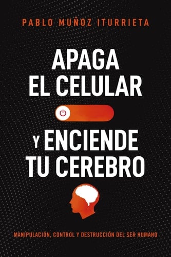 Apaga el celular y enciende tu cerebro: Manipulación, control y destrucción del ser humano (Spanish Edition) - Pablo Muñoz Iturrieta • 2023
