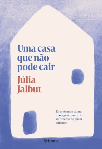 Uma casa que nao pode cair. Encontrando calma e coragem diante do sofrimento de quem amamos (Em Portugues do Brasil) - Júlia Jalbut · 2019