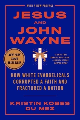 Jesus and John Wayne: How White Evangelicals Corrupted a Faith and Fractured a Nation - Kristin Kobes Du Mez · 2021