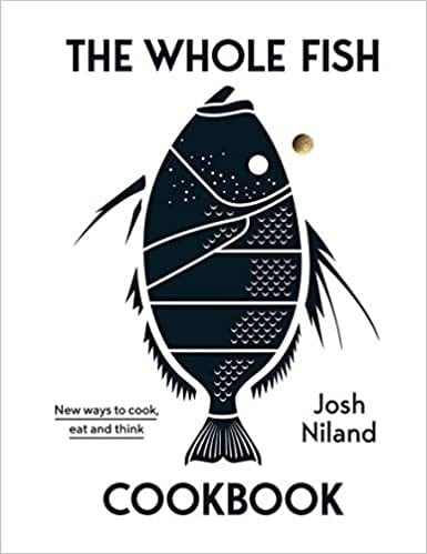 The Whole Fish Cookbook New Ways to Cook, Eat and Think - Josh Niland · 2019