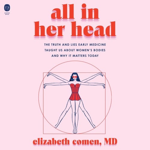 All in Her Head: The Truth and Lies Early Medicine Taught Us About Women's Bodies and Why It Matters Today - Elizabeth Comen · 2024