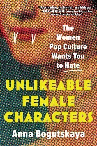 Unlikeable Female Characters The Women Pop Culture Wants You to Hate - Anna Bogutskaya · 2023