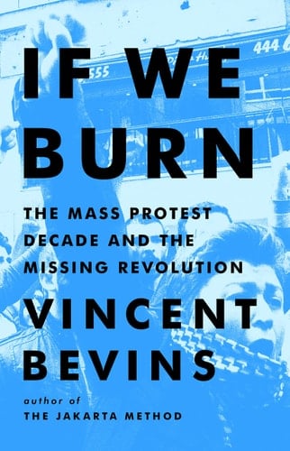 If We Burn The Mass Protest Decade and the Missing Revolution - Vincent Bevins · 2023
