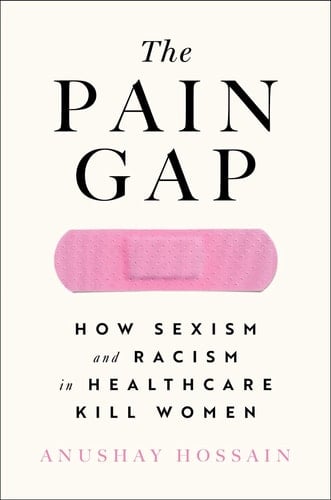 The Pain Gap How Sexism and Racism in Healthcare Kill Women - Anushay Hossain · 2021