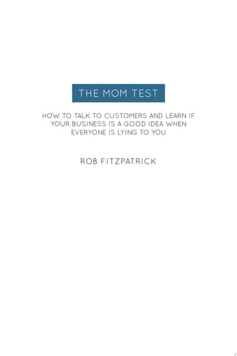The Mom Test: How to talk to customers & learn if your business is a good idea when everyone is lying to you - Rob Fitzpatrick · 2013