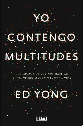 Yo contengo multitudes Los microbios que nos habitan y una mayor visión de la vida - Ed Yong · 2017