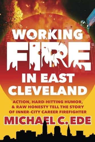 Working Fire in East Cleveland: Action, hard–hitting humor, & raw honesty tell the story of inner–city career firefighter, Michael C. Ede - Michael C. Ede · 2025
