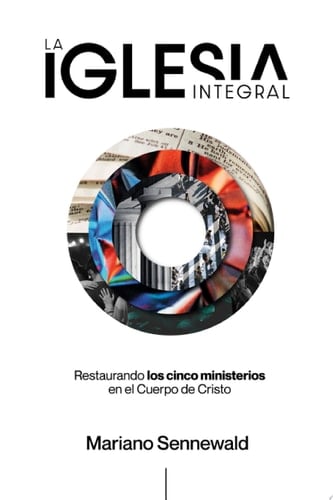 La Iglesia Integral Restaurando los cinco ministerios en el Cuerpo de Cristo. - Mariano Sennewald · 2024